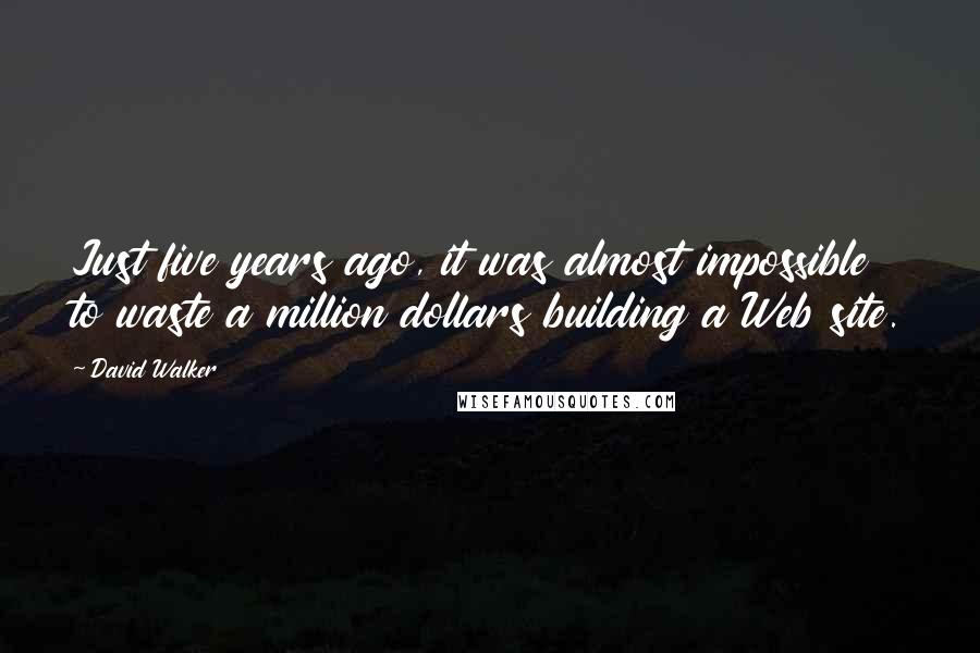 David Walker Quotes: Just five years ago, it was almost impossible to waste a million dollars building a Web site.