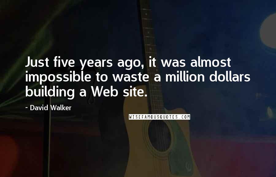 David Walker Quotes: Just five years ago, it was almost impossible to waste a million dollars building a Web site.