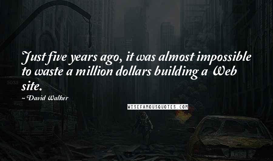 David Walker Quotes: Just five years ago, it was almost impossible to waste a million dollars building a Web site.