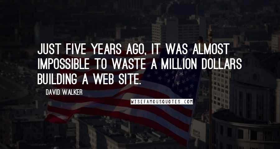 David Walker Quotes: Just five years ago, it was almost impossible to waste a million dollars building a Web site.