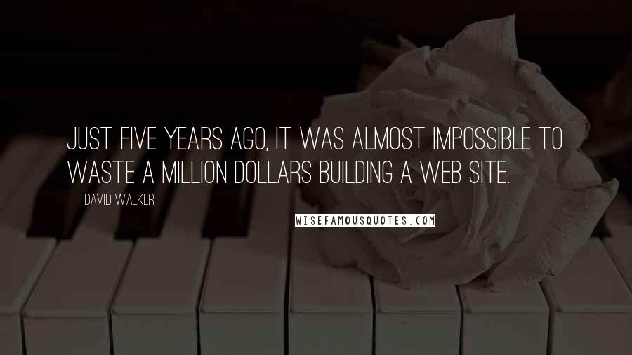 David Walker Quotes: Just five years ago, it was almost impossible to waste a million dollars building a Web site.