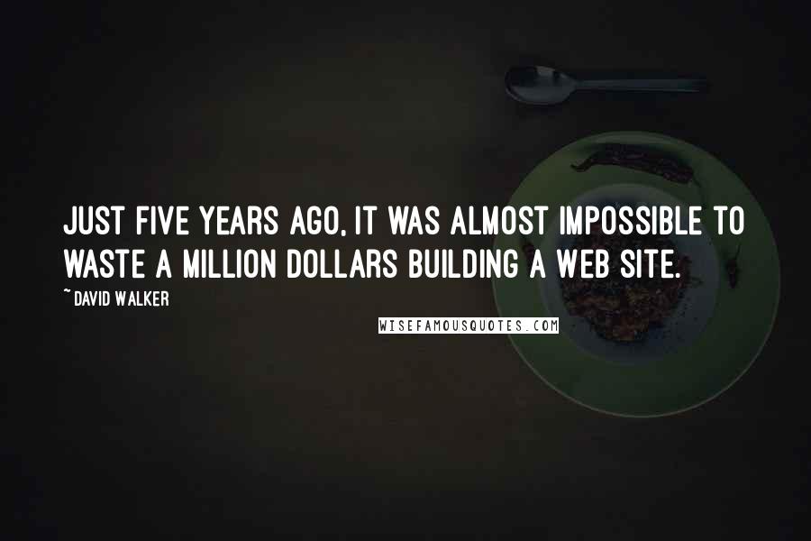 David Walker Quotes: Just five years ago, it was almost impossible to waste a million dollars building a Web site.