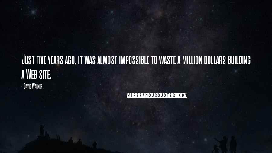 David Walker Quotes: Just five years ago, it was almost impossible to waste a million dollars building a Web site.