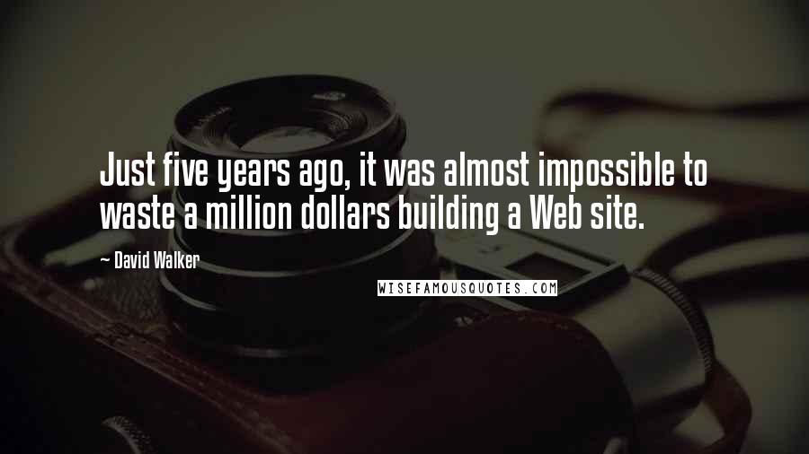 David Walker Quotes: Just five years ago, it was almost impossible to waste a million dollars building a Web site.