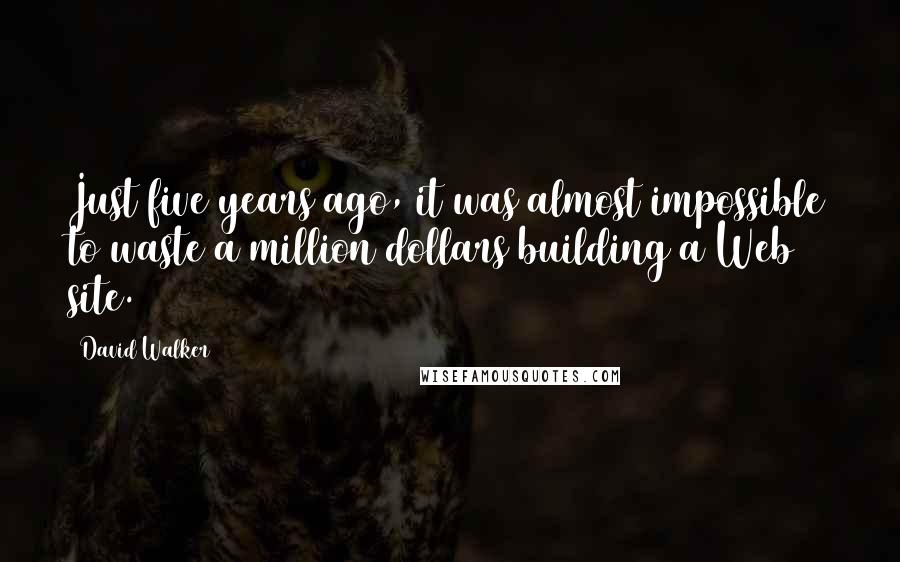 David Walker Quotes: Just five years ago, it was almost impossible to waste a million dollars building a Web site.