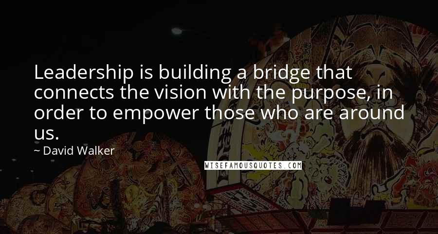 David Walker Quotes: Leadership is building a bridge that connects the vision with the purpose, in order to empower those who are around us.