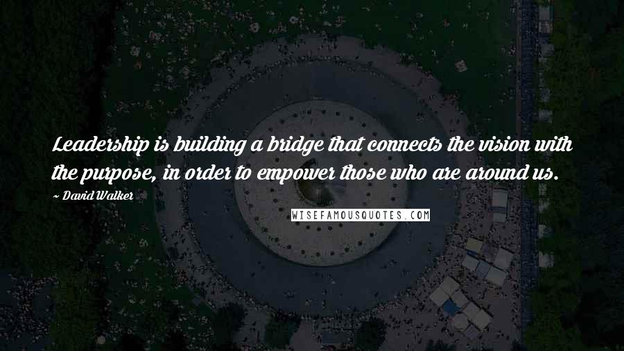 David Walker Quotes: Leadership is building a bridge that connects the vision with the purpose, in order to empower those who are around us.