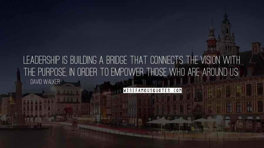 David Walker Quotes: Leadership is building a bridge that connects the vision with the purpose, in order to empower those who are around us.