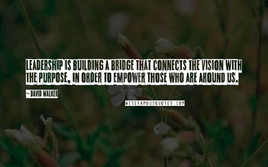 David Walker Quotes: Leadership is building a bridge that connects the vision with the purpose, in order to empower those who are around us.