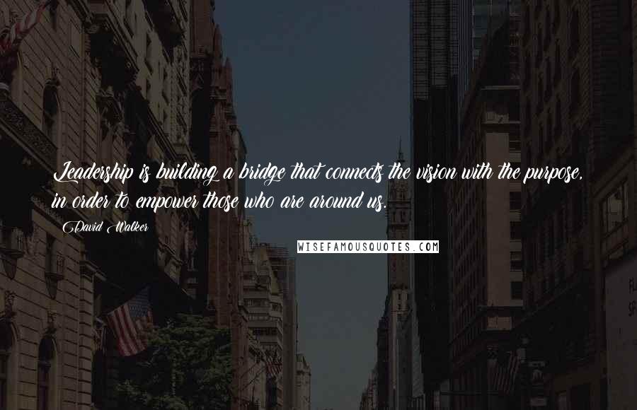 David Walker Quotes: Leadership is building a bridge that connects the vision with the purpose, in order to empower those who are around us.