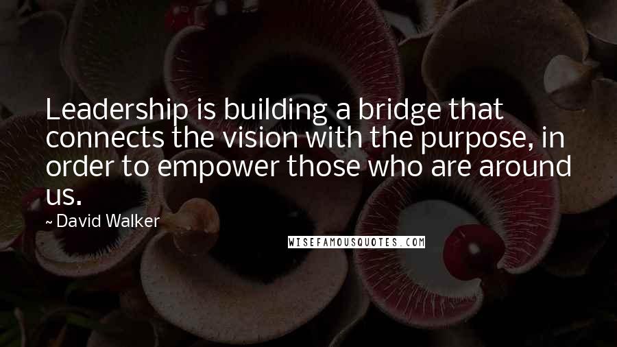 David Walker Quotes: Leadership is building a bridge that connects the vision with the purpose, in order to empower those who are around us.