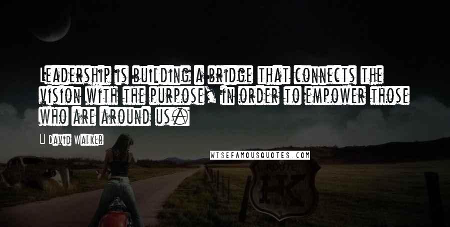 David Walker Quotes: Leadership is building a bridge that connects the vision with the purpose, in order to empower those who are around us.