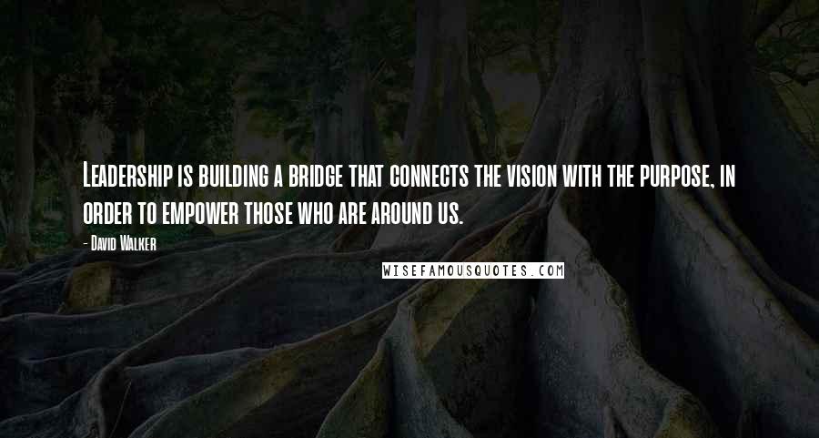 David Walker Quotes: Leadership is building a bridge that connects the vision with the purpose, in order to empower those who are around us.