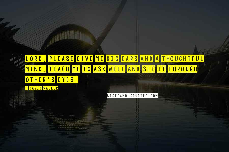 David Walker Quotes: Lord, please give me big ears and a thoughtful mind. Teach me to ask well and see it through other's eyes.