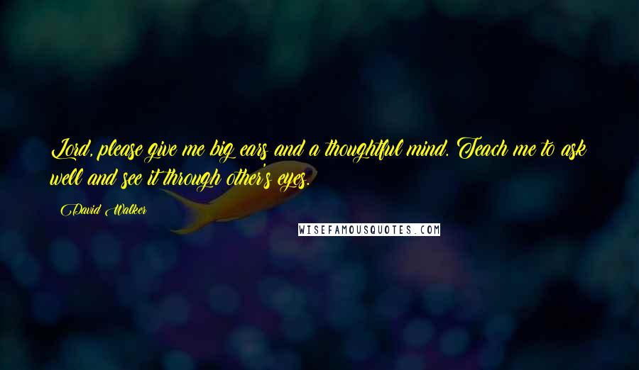 David Walker Quotes: Lord, please give me big ears and a thoughtful mind. Teach me to ask well and see it through other's eyes.