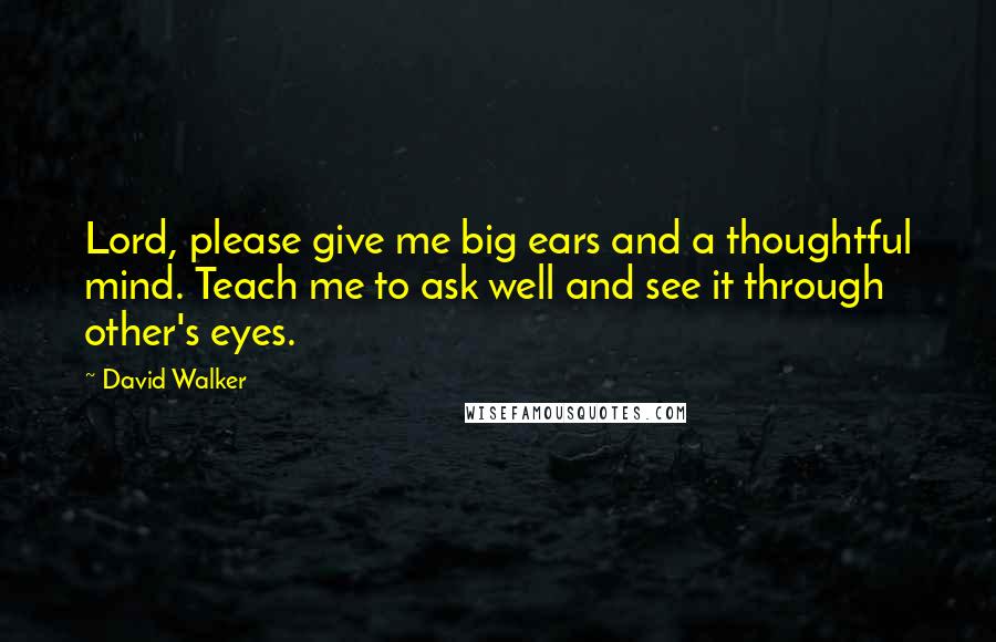 David Walker Quotes: Lord, please give me big ears and a thoughtful mind. Teach me to ask well and see it through other's eyes.