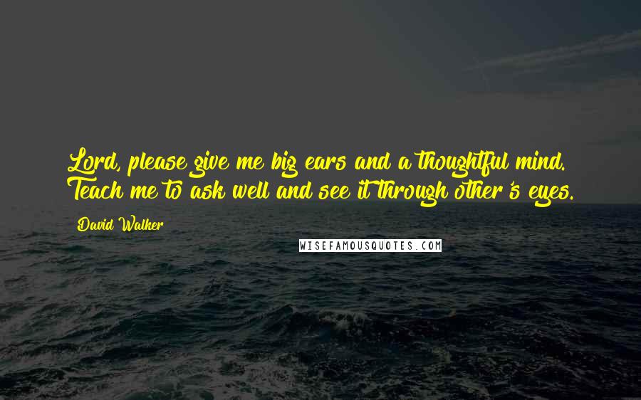 David Walker Quotes: Lord, please give me big ears and a thoughtful mind. Teach me to ask well and see it through other's eyes.