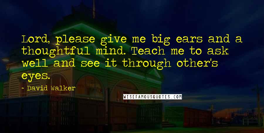 David Walker Quotes: Lord, please give me big ears and a thoughtful mind. Teach me to ask well and see it through other's eyes.