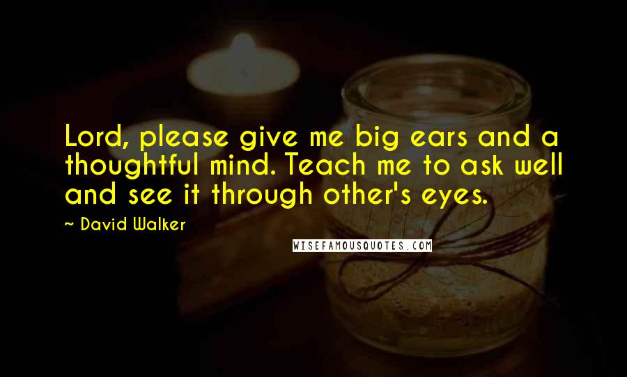 David Walker Quotes: Lord, please give me big ears and a thoughtful mind. Teach me to ask well and see it through other's eyes.