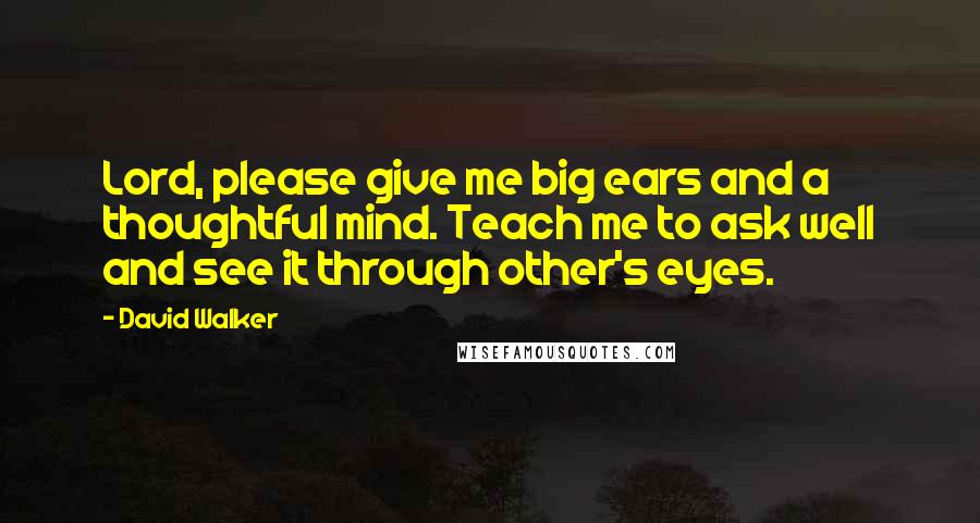 David Walker Quotes: Lord, please give me big ears and a thoughtful mind. Teach me to ask well and see it through other's eyes.