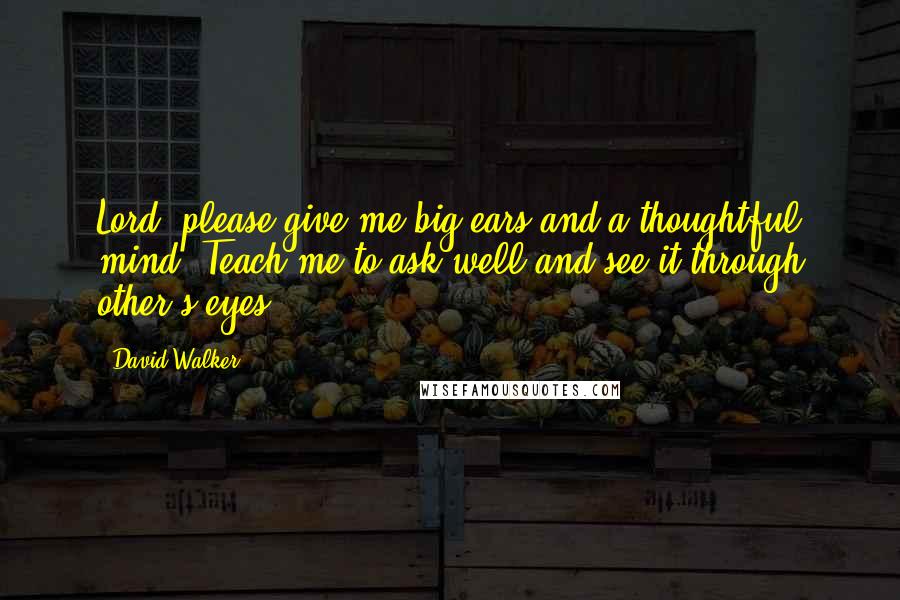 David Walker Quotes: Lord, please give me big ears and a thoughtful mind. Teach me to ask well and see it through other's eyes.