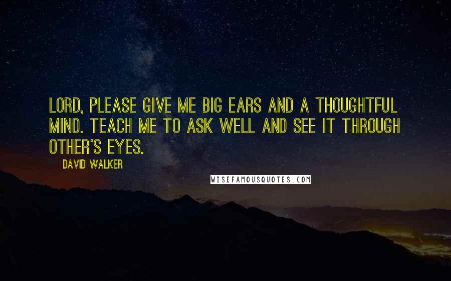 David Walker Quotes: Lord, please give me big ears and a thoughtful mind. Teach me to ask well and see it through other's eyes.