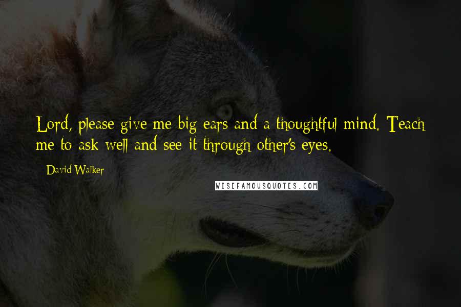 David Walker Quotes: Lord, please give me big ears and a thoughtful mind. Teach me to ask well and see it through other's eyes.