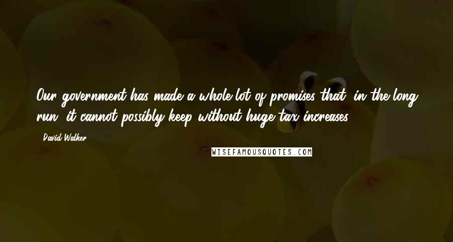 David Walker Quotes: Our government has made a whole lot of promises that, in the long run, it cannot possibly keep without huge tax increases.