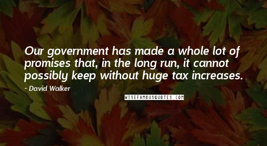 David Walker Quotes: Our government has made a whole lot of promises that, in the long run, it cannot possibly keep without huge tax increases.