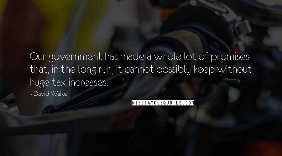 David Walker Quotes: Our government has made a whole lot of promises that, in the long run, it cannot possibly keep without huge tax increases.