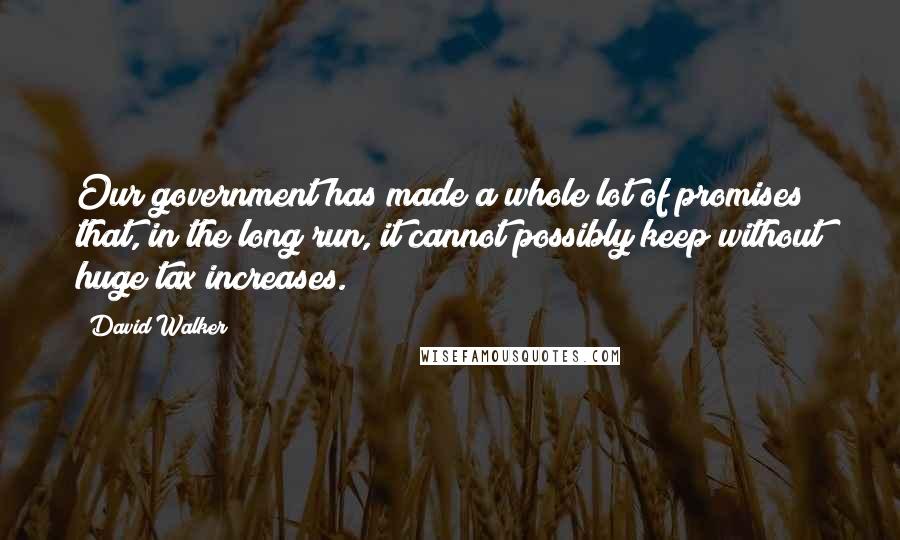 David Walker Quotes: Our government has made a whole lot of promises that, in the long run, it cannot possibly keep without huge tax increases.