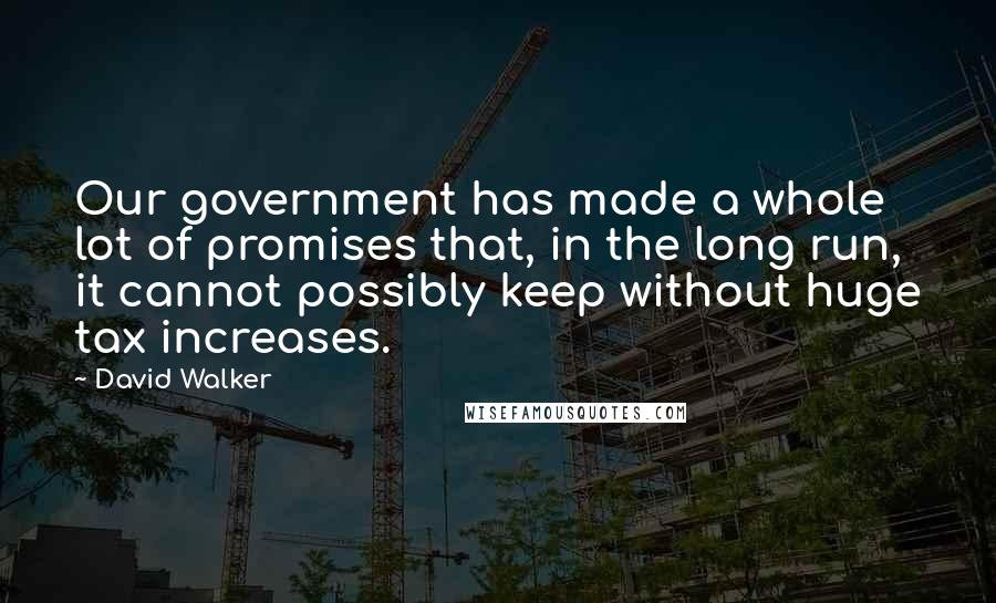 David Walker Quotes: Our government has made a whole lot of promises that, in the long run, it cannot possibly keep without huge tax increases.