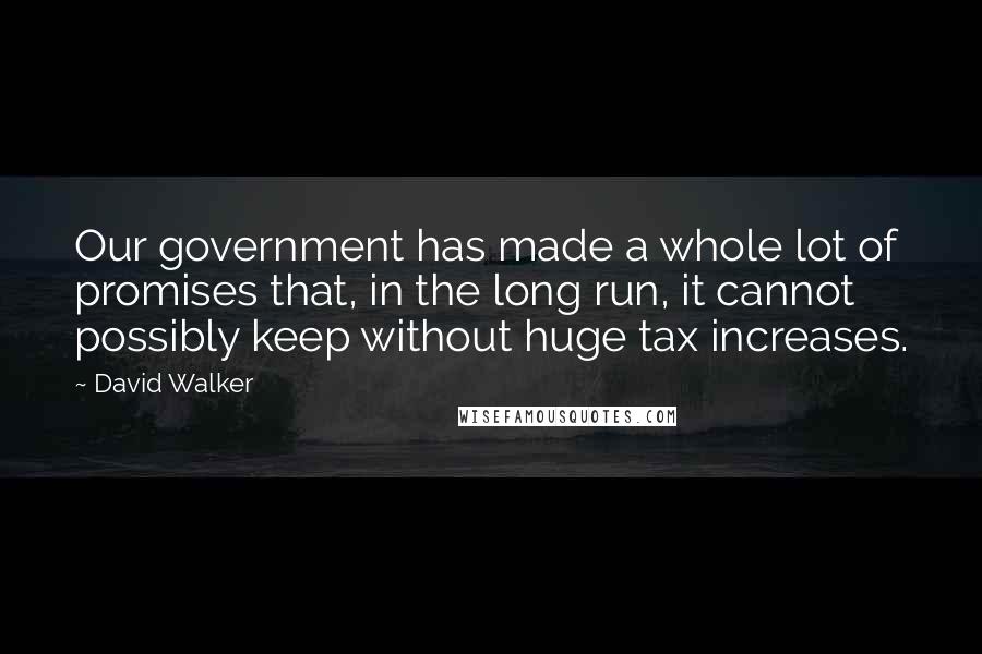 David Walker Quotes: Our government has made a whole lot of promises that, in the long run, it cannot possibly keep without huge tax increases.