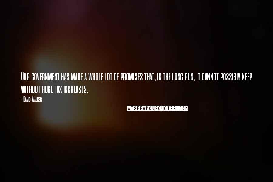 David Walker Quotes: Our government has made a whole lot of promises that, in the long run, it cannot possibly keep without huge tax increases.
