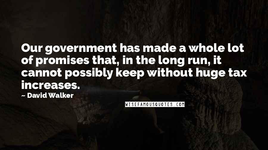 David Walker Quotes: Our government has made a whole lot of promises that, in the long run, it cannot possibly keep without huge tax increases.