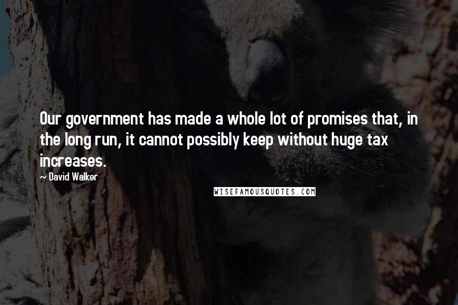 David Walker Quotes: Our government has made a whole lot of promises that, in the long run, it cannot possibly keep without huge tax increases.