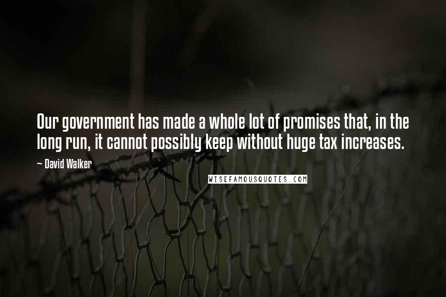 David Walker Quotes: Our government has made a whole lot of promises that, in the long run, it cannot possibly keep without huge tax increases.