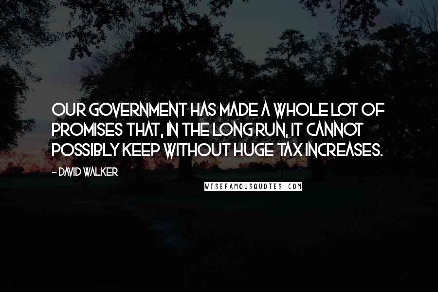 David Walker Quotes: Our government has made a whole lot of promises that, in the long run, it cannot possibly keep without huge tax increases.