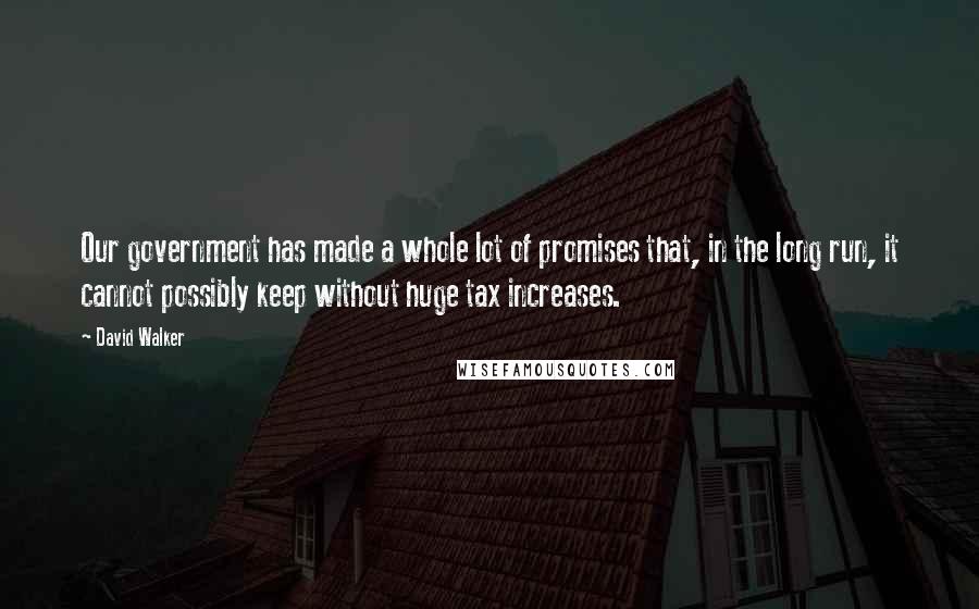 David Walker Quotes: Our government has made a whole lot of promises that, in the long run, it cannot possibly keep without huge tax increases.