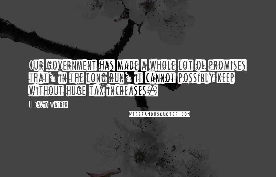 David Walker Quotes: Our government has made a whole lot of promises that, in the long run, it cannot possibly keep without huge tax increases.