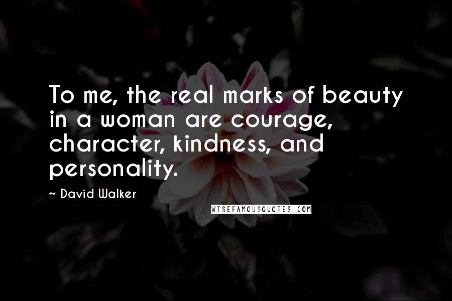 David Walker Quotes: To me, the real marks of beauty in a woman are courage, character, kindness, and personality.