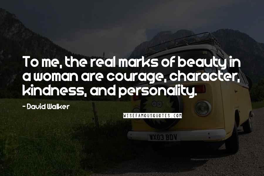 David Walker Quotes: To me, the real marks of beauty in a woman are courage, character, kindness, and personality.