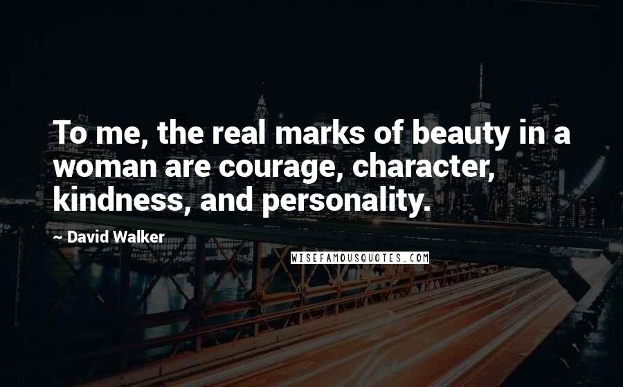 David Walker Quotes: To me, the real marks of beauty in a woman are courage, character, kindness, and personality.