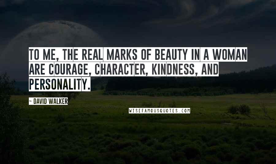 David Walker Quotes: To me, the real marks of beauty in a woman are courage, character, kindness, and personality.