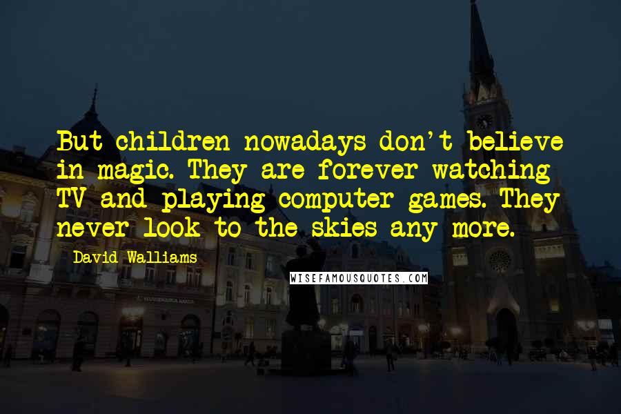 David Walliams Quotes: But children nowadays don't believe in magic. They are forever watching TV and playing computer games. They never look to the skies any more.