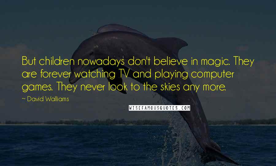 David Walliams Quotes: But children nowadays don't believe in magic. They are forever watching TV and playing computer games. They never look to the skies any more.