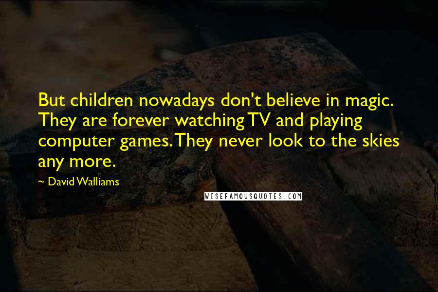 David Walliams Quotes: But children nowadays don't believe in magic. They are forever watching TV and playing computer games. They never look to the skies any more.