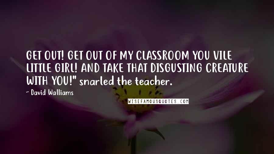 David Walliams Quotes: GET OUT! GET OUT OF MY CLASSROOM YOU VILE LITTLE GIRL! AND TAKE THAT DISGUSTING CREATURE WITH YOU!" snarled the teacher.