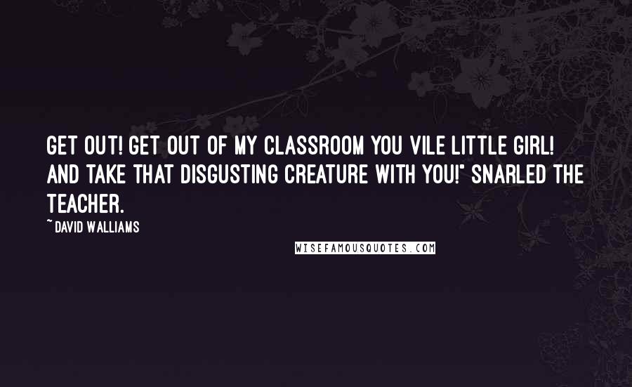 David Walliams Quotes: GET OUT! GET OUT OF MY CLASSROOM YOU VILE LITTLE GIRL! AND TAKE THAT DISGUSTING CREATURE WITH YOU!" snarled the teacher.