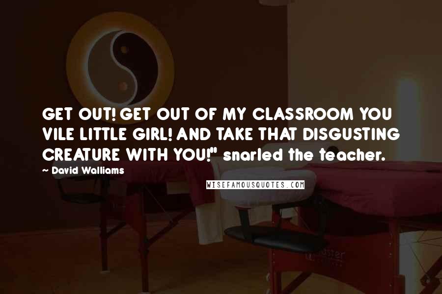 David Walliams Quotes: GET OUT! GET OUT OF MY CLASSROOM YOU VILE LITTLE GIRL! AND TAKE THAT DISGUSTING CREATURE WITH YOU!" snarled the teacher.